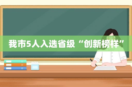 我市5人入选省级“创新榜样”