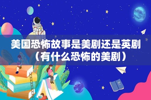 美国恐怖故事是美剧还是英剧（有什么恐怖的美剧）