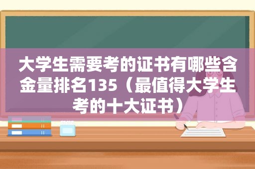 大学生需要考的证书有哪些含金量排名135（最值得大学生考的十大证书）