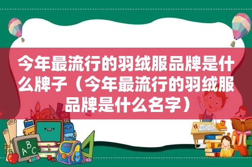 今年最流行的羽绒服品牌是什么牌子（今年最流行的羽绒服品牌是什么名字）