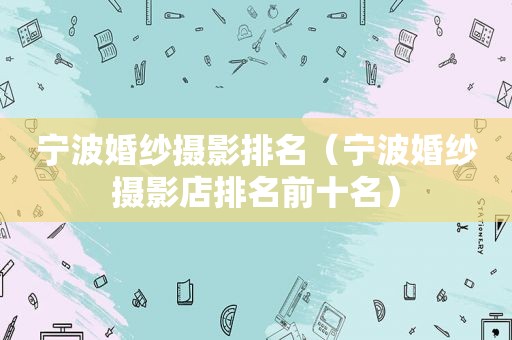 宁波婚纱摄影排名（宁波婚纱摄影店排名前十名）