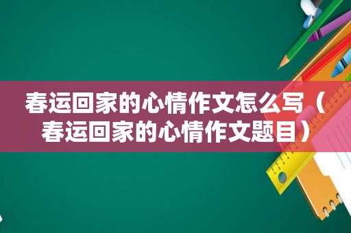春运回家的心情作文怎么写（春运回家的心情作文题目）