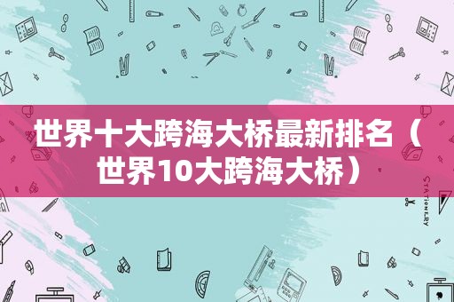 世界十大跨海大桥最新排名（世界10大跨海大桥）