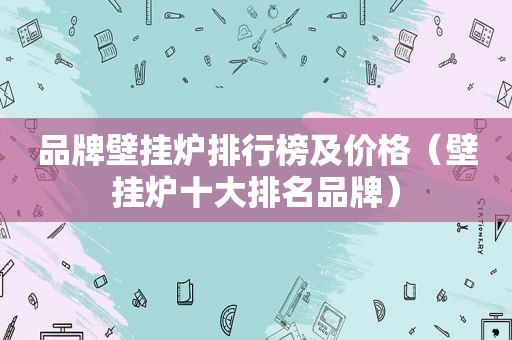 品牌壁挂炉排行榜及价格（壁挂炉十大排名品牌）