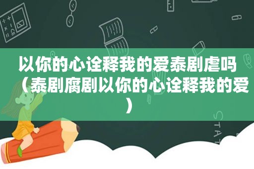 以你的心诠释我的爱泰剧虐吗（泰剧腐剧以你的心诠释我的爱）