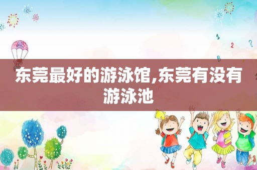 东莞最好的游泳馆,东莞有没有游泳池