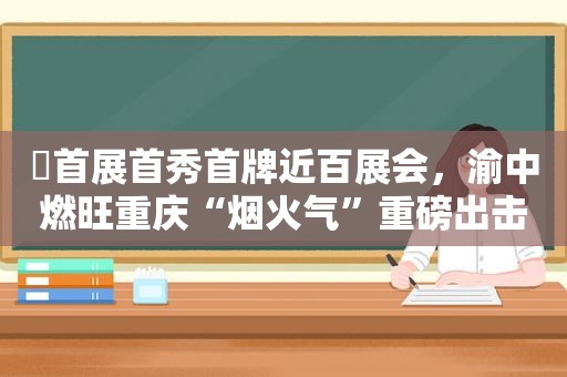 ​首展首秀首牌近百展会，渝中燃旺重庆“烟火气”重磅出击