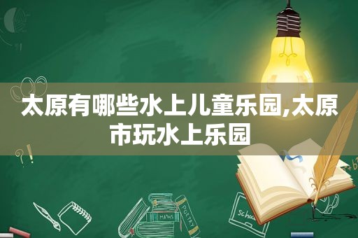 太原有哪些水上儿童乐园,太原市玩水上乐园