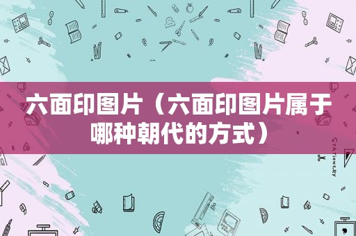 六面印图片（六面印图片属于哪种朝代的方式）