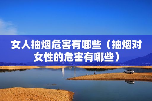 女人抽烟危害有哪些（抽烟对女性的危害有哪些）
