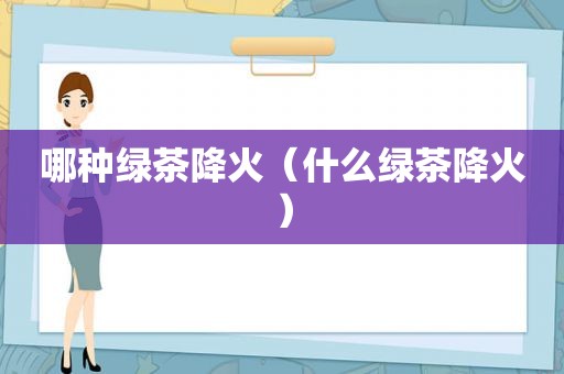哪种绿茶降火（什么绿茶降火）