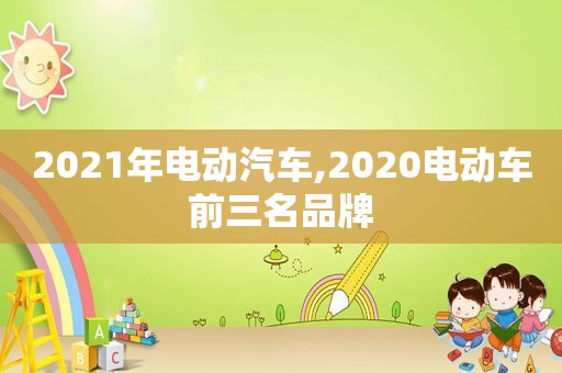 2021年电动汽车,2020电动车前三名品牌