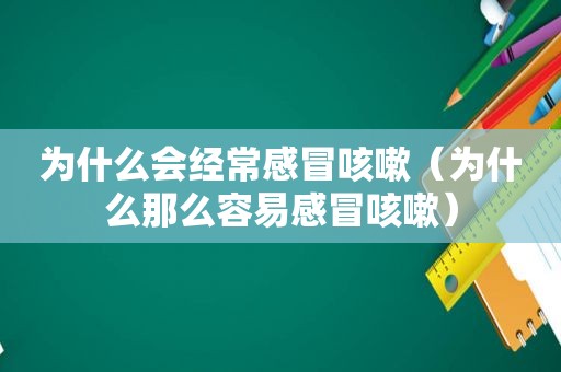 为什么会经常感冒咳嗽（为什么那么容易感冒咳嗽）