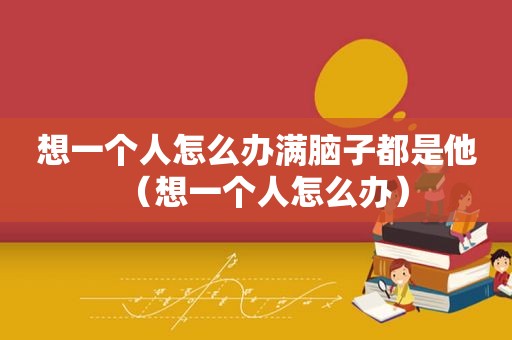 想一个人怎么办满脑子都是他（想一个人怎么办）