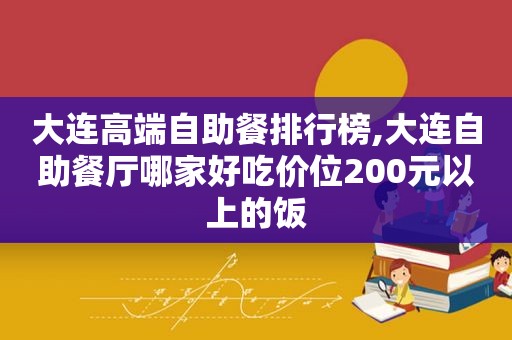 大连高端自助餐排行榜,大连自助餐厅哪家好吃价位200元以上的饭