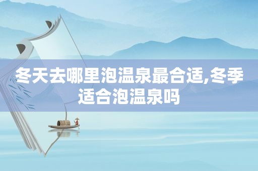 冬天去哪里泡温泉最合适,冬季适合泡温泉吗