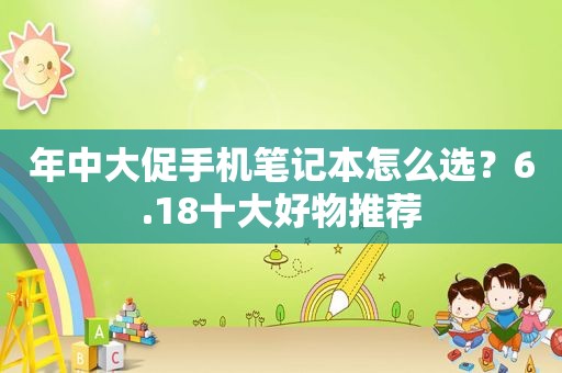 年中大促手机笔记本怎么选？6.18十大好物推荐