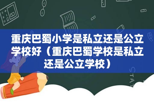 重庆巴蜀小学是私立还是公立学校好（重庆巴蜀学校是私立还是公立学校）