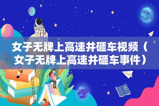 女子无牌上高速并砸车视频（女子无牌上高速并砸车事件）