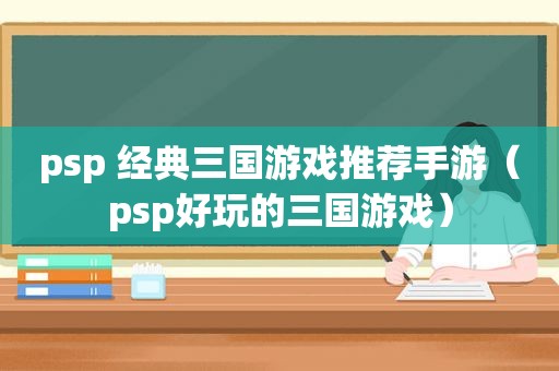 psp 经典三国游戏推荐手游（psp好玩的三国游戏）