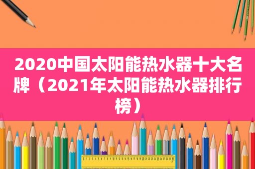 2020中国太阳能热水器十大名牌（2021年太阳能热水器排行榜）