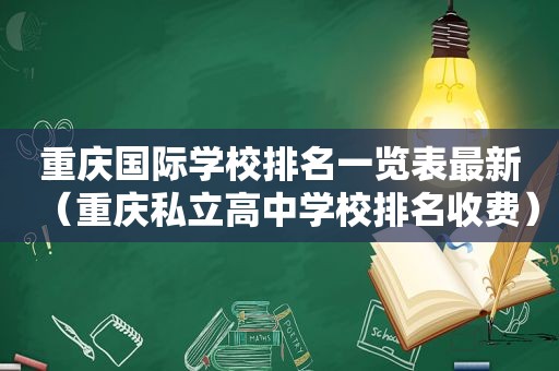 重庆国际学校排名一览表最新（重庆私立高中学校排名收费）