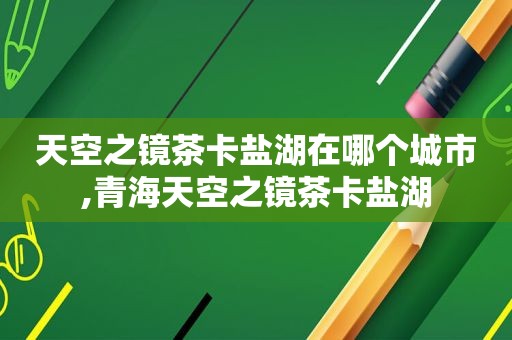 天空之镜茶卡盐湖在哪个城市,青海天空之镜茶卡盐湖