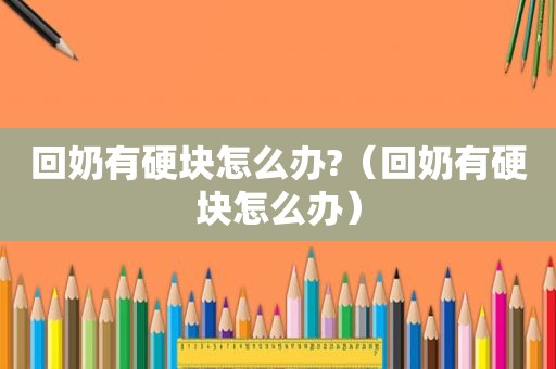 回奶有硬块怎么办?（回奶有硬块怎么办）