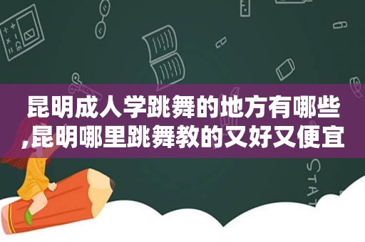 昆明成人学跳舞的地方有哪些,昆明哪里跳舞教的又好又便宜