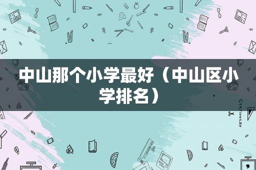 中山那个小学最好（中山区小学排名）