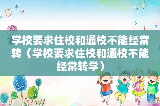 学校要求住校和通校不能经常转（学校要求住校和通校不能经常转学）