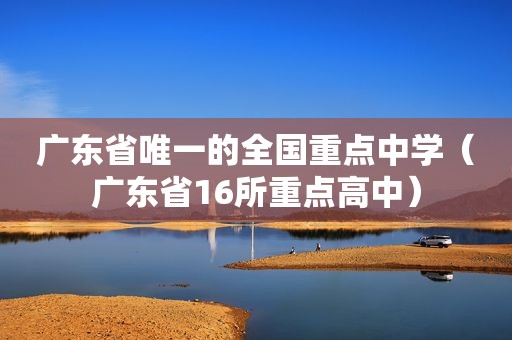 广东省唯一的全国重点中学（广东省16所重点高中）