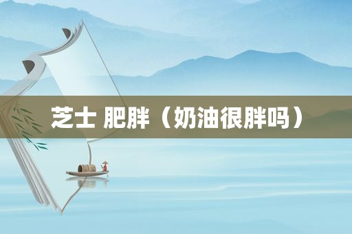 芝士 肥胖（奶油很胖吗）