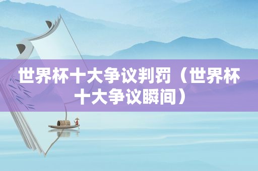 世界杯十大争议判罚（世界杯十大争议瞬间）