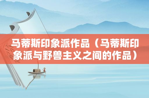马蒂斯印象派作品（马蒂斯印象派与野兽主义之间的作品）