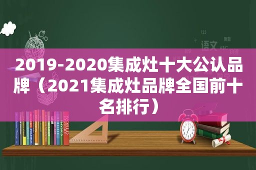2019-2020集成灶十大公认品牌（2021集成灶品牌全国前十名排行）
