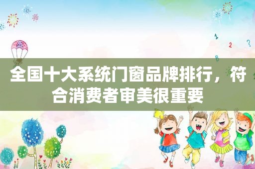 全国十大系统门窗品牌排行，符合消费者审美很重要