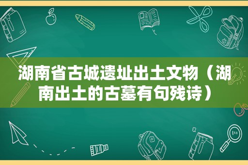 湖南省古城遗址出土文物（湖南出土的古墓有句残诗）
