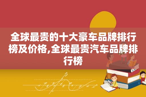 全球最贵的十大豪车品牌排行榜及价格,全球最贵汽车品牌排行榜