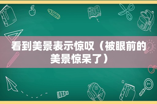 看到美景表示惊叹（被眼前的美景惊呆了）