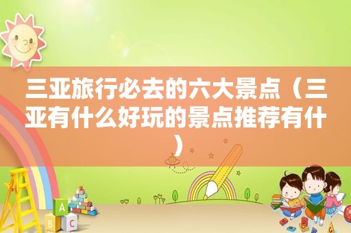 三亚旅行必去的六大景点（三亚有什么好玩的景点推荐有什）