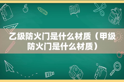 乙级防火门是什么材质（甲级防火门是什么材质）