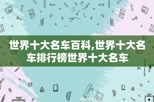 世界十大名车百科,世界十大名车排行榜世界十大名车