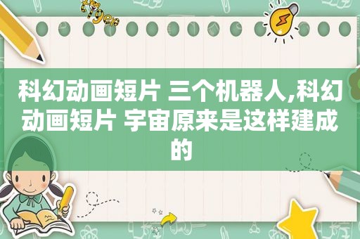科幻动画短片 三个机器人,科幻动画短片 宇宙原来是这样建成的