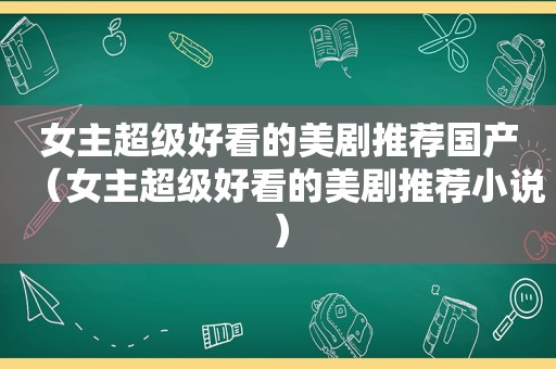 女主超级好看的美剧推荐国产（女主超级好看的美剧推荐小说）