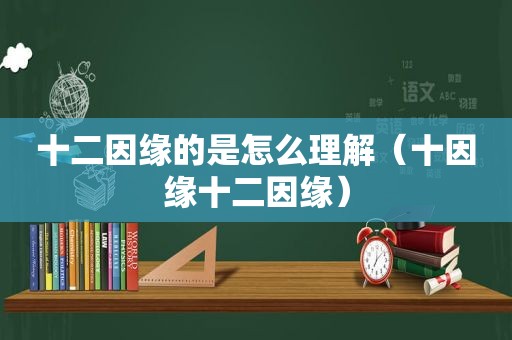 十二因缘的是怎么理解（十因缘十二因缘）