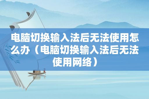 电脑切换输入法后无法使用怎么办（电脑切换输入法后无法使用网络）
