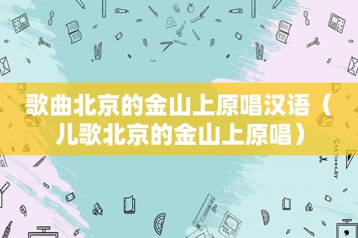 歌曲北京的金山上原唱汉语（儿歌北京的金山上原唱）