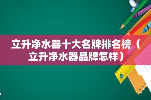 立升净水器十大名牌排名榜（立升净水器品牌怎样）