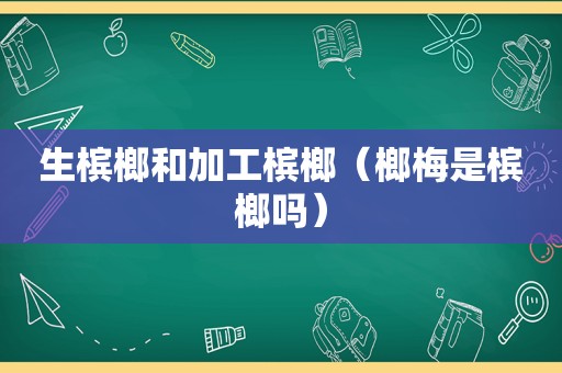 生槟榔和加工槟榔（榔梅是槟榔吗）